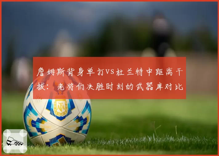 詹姆斯背身单打vs杜兰特中距离干拔：老将们决胜时刻的武器库对比