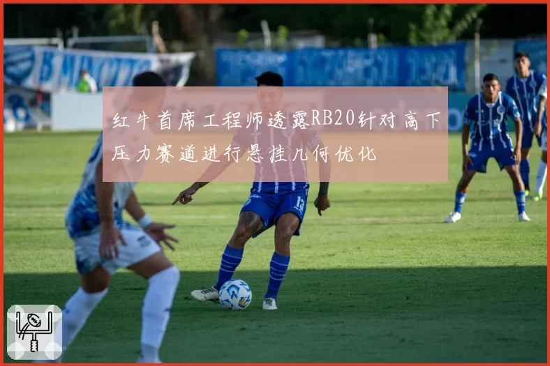 红牛首席工程师透露RB20针对高下压力赛道进行悬挂几何优化