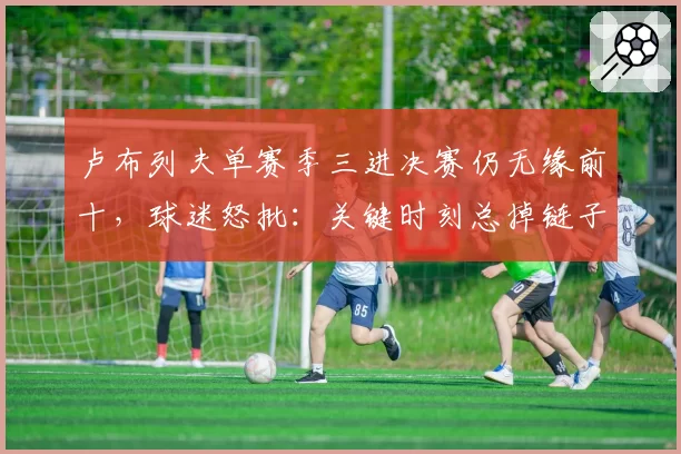 卢布列夫单赛季三进决赛仍无缘前十，球迷怒批：关键时刻总掉链子