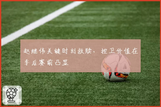 赵继伟关键时刻救赎,控卫价值在季后赛前凸显