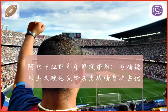 阿尔卡拉斯辛辛那提夺冠:与梅德韦杰夫硬地交锋历史战绩首次占优