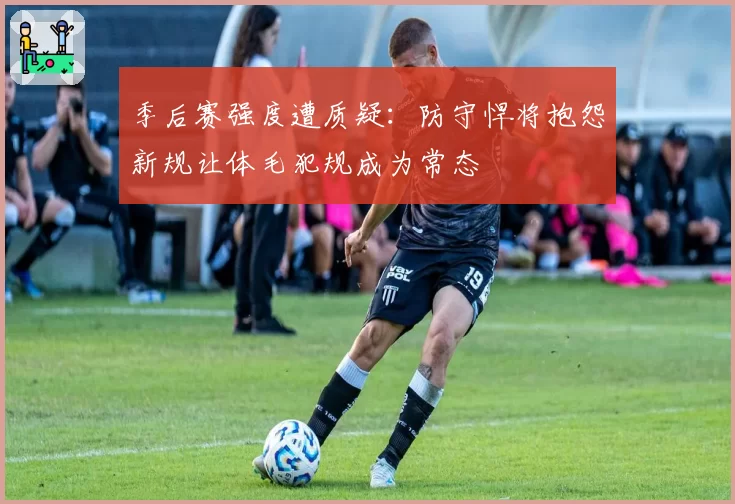 季后赛强度遭质疑：防守悍将抱怨新规让体毛犯规成为常态