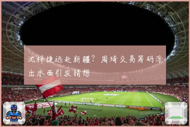 沈梓捷远赴新疆？周琦交易筹码浮出水面引发猜想