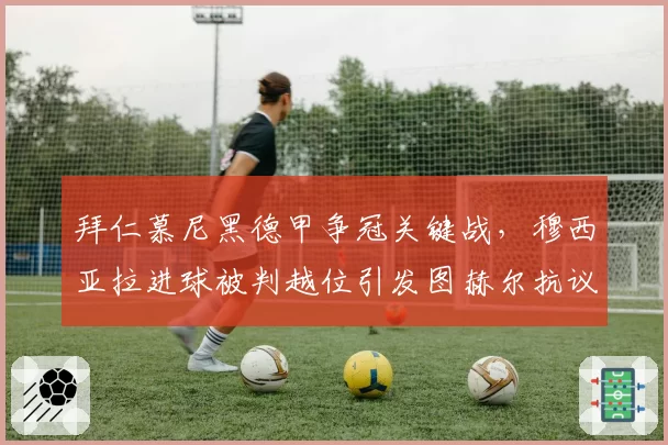 拜仁慕尼黑德甲争冠关键战，穆西亚拉进球被判越位引发图赫尔抗议