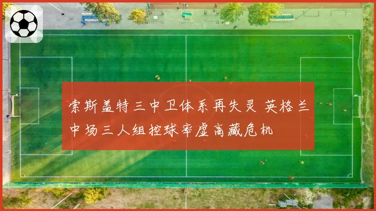 索斯盖特三中卫体系再失灵 英格兰中场三人组控球率虚高藏危机