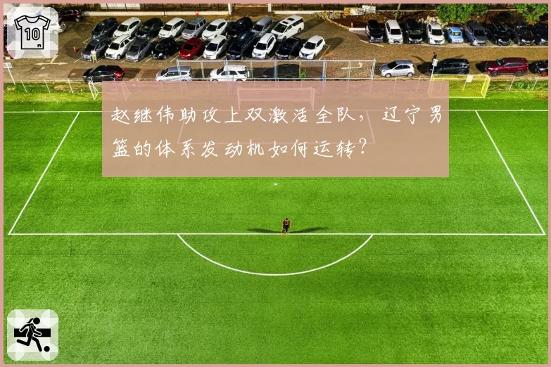 赵继伟助攻上双激活全队,辽宁男篮的体系发动机如何运转?