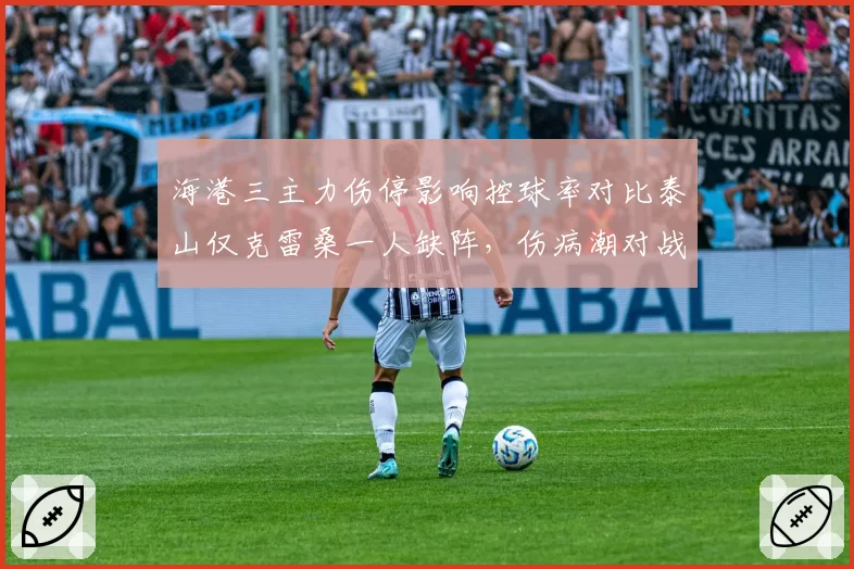 海港三主力伤停影响控球率对比泰山仅克雷桑一人缺阵，伤病潮对战术体系冲击差异明显