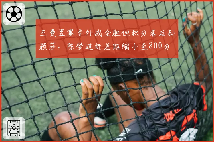 王曼昱赛季外战全胜但积分落后孙颖莎,陈梦追赶差距缩小至800分