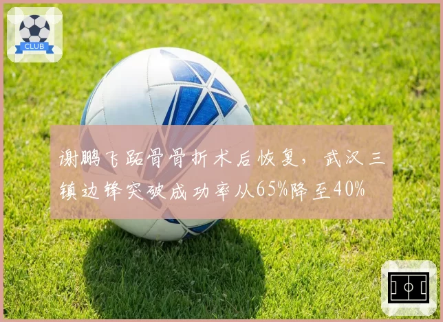 谢鹏飞跖骨骨折术后恢复,武汉三镇边锋突破成功率从65%降至40%