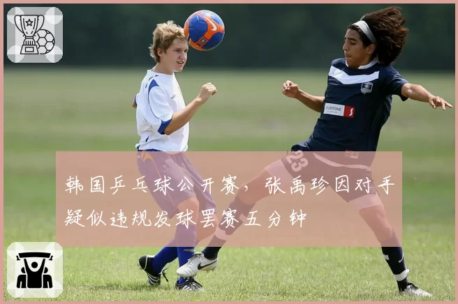 韩国乒乓球公开赛，张禹珍因对手疑似违规发球罢赛五分钟