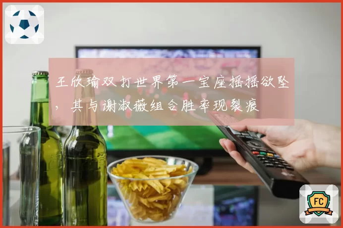 王欣瑜双打世界第一宝座摇摇欲坠,其与谢淑薇组合胜率现裂痕
