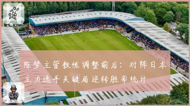 陈梦主管教练调整前后:对阵日本主力选手关键局逆转胜率统计