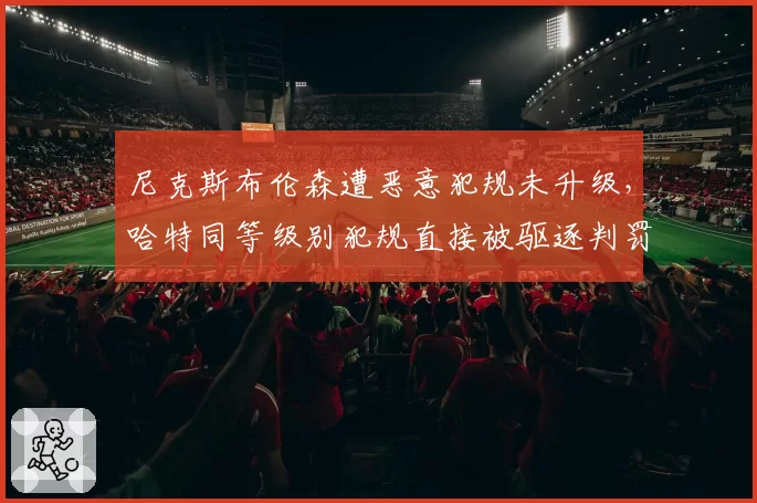 尼克斯布伦森遭恶意犯规未升级，哈特同等级别犯规直接被驱逐判罚一致性遭质疑