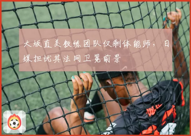 大坂直美教练团队仅剩体能师,日媒担忧其法网卫冕前景